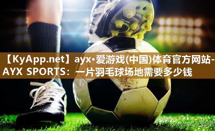 ayx·爱游戏(中国)体育官方网站-AYX SPORTS：一片羽毛球场地需要多少钱