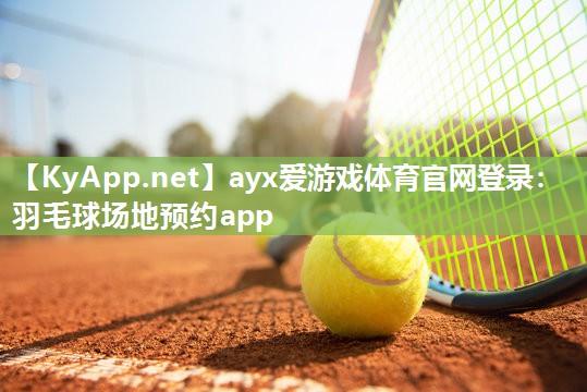 ayx爱游戏体育官网登录：羽毛球场地预约app