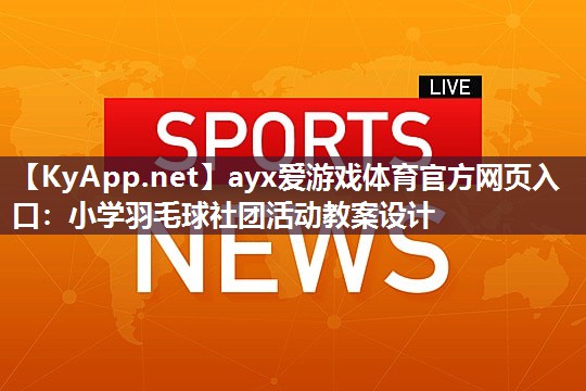 ayx爱游戏体育官方网页入口：小学羽毛球社团活动教案设计