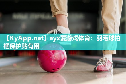 ayx爱游戏体育：羽毛球拍框保护贴有用