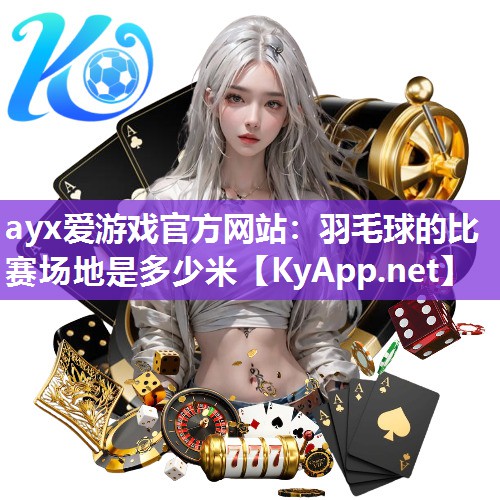 ayx爱游戏官方网站：羽毛球的比赛场地是多少米