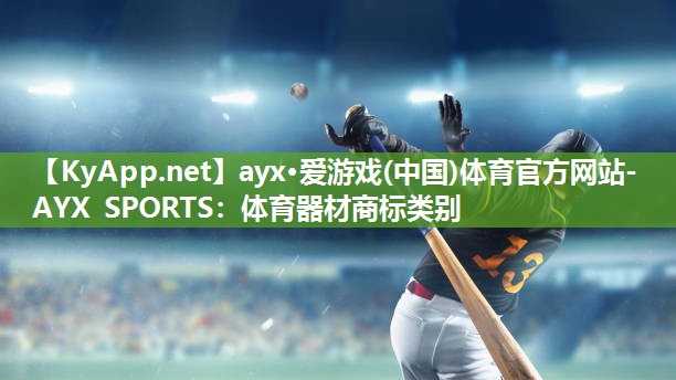 ayx·爱游戏(中国)体育官方网站-AYX SPORTS：体育器材商标类别