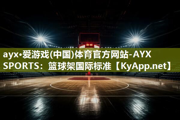 ayx·爱游戏(中国)体育官方网站-AYX SPORTS：篮球架国际标准