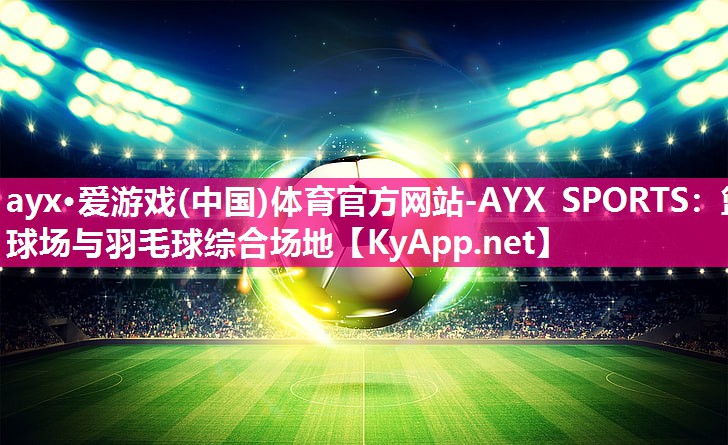 ayx·爱游戏(中国)体育官方网站-AYX SPORTS：篮球场与羽毛球综合场地