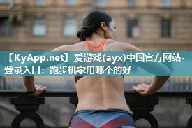 爱游戏(ayx)中国官方网站-登录入口：跑步机家用哪个的好