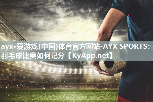 ayx·爱游戏(中国)体育官方网站-AYX SPORTS：羽毛球比赛如何记分