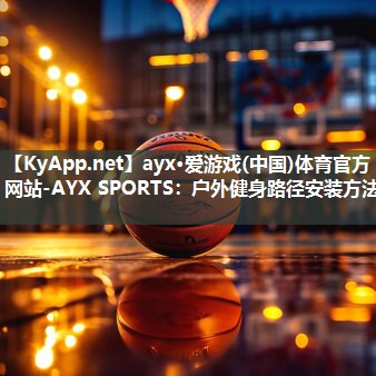 ayx·爱游戏(中国)体育官方网站-AYX SPORTS：户外健身路径安装方法