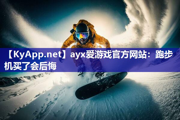 ayx爱游戏官方网站：跑步机买了会后悔