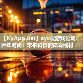 ayx爱游戏公司：运动时尚：未来科技的体育器材