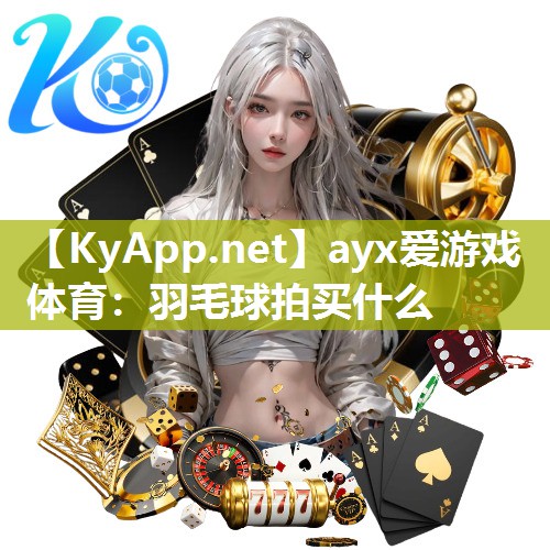 ayx爱游戏体育：羽毛球拍买什么