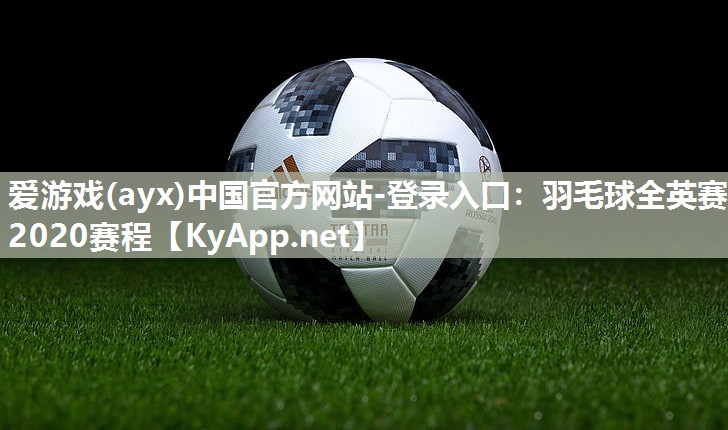 爱游戏(ayx)中国官方网站-登录入口：羽毛球全英赛2020赛程