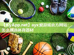 ayx爱游戏官方网站：怎么挑选体育器材