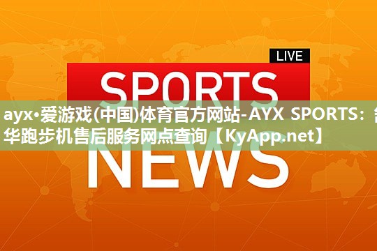 ayx·爱游戏(中国)体育官方网站-AYX SPORTS：舒华跑步机售后服务网点查询