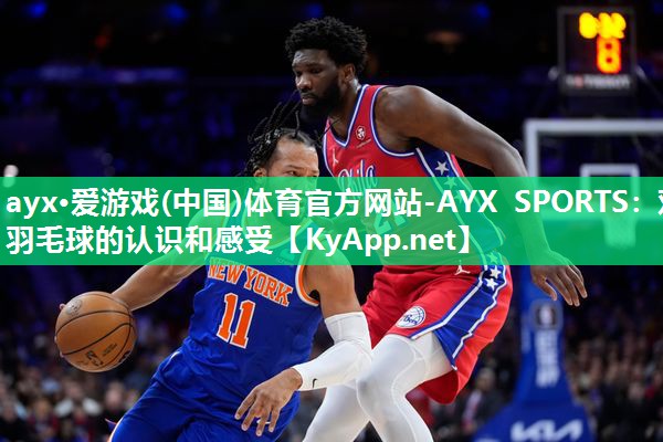 ayx·爱游戏(中国)体育官方网站-AYX SPORTS：对羽毛球的认识和感受