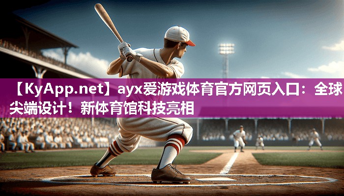 ayx爱游戏体育官方网页入口：全球尖端设计！新体育馆科技亮相