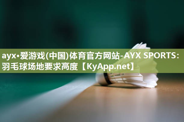 ayx·爱游戏(中国)体育官方网站-AYX SPORTS：羽毛球场地要求高度